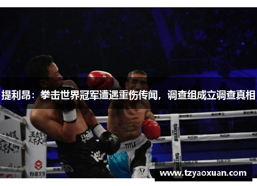 提利昂：拳击世界冠军遭遇重伤传闻，调查组成立调查真相